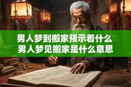 男人梦到搬家预示着什么 男人梦见搬家是什么意思