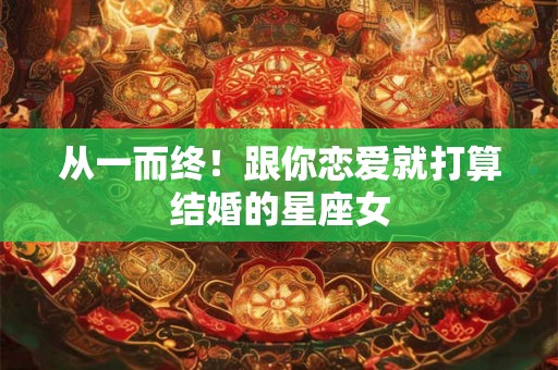 从一而终！跟你恋爱就打算结婚的星座女