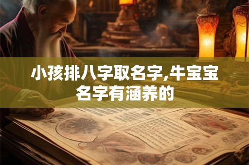 小孩排八字取名字,牛宝宝名字有涵养的 小孩排八字取名字,牛宝宝名字有涵养的