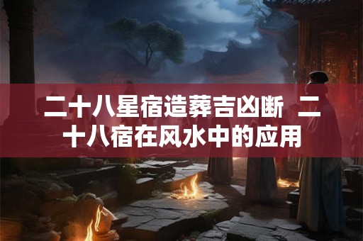 二十八星宿造葬吉凶断  二十八宿在风水中的应用