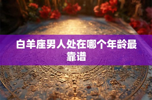 白羊座男人处在哪个年龄最靠谱