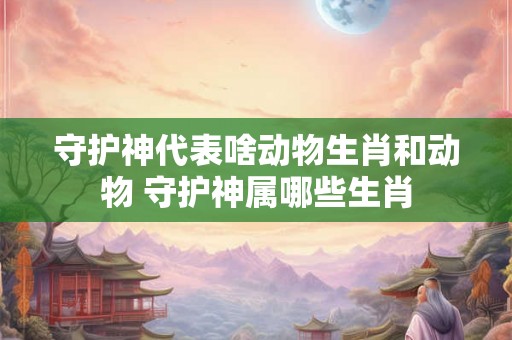 守护神代表啥动物生肖和动物 守护神属哪些生肖
