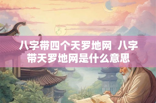 八字带四个天罗地网 八字带天罗地网是什么意思 八字带四个天罗地网 八字带天罗地网是什么意思