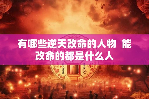 有哪些逆天改命的人物  能改命的都是什么人