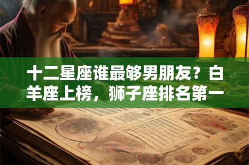 十二星座谁最够男朋友?白羊座上榜,狮子座排名第一! 十二星座谁最够男朋友?白羊座上榜,狮子座排名第一!
