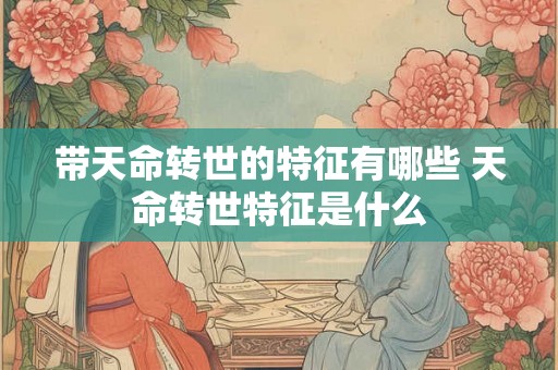 带天命转世的特征有哪些 天命转世特征是什么