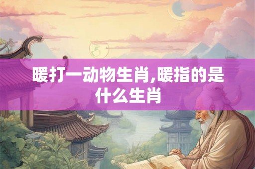 暖打一动物生肖,暖指的是什么生肖 暖打一动物生肖,暖指的是什么生肖