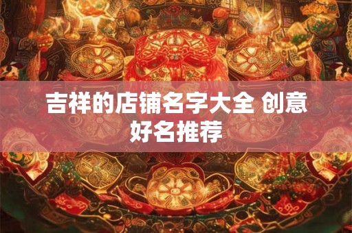 吉祥的店铺名字大全 创意好名推荐 吉祥的店铺名字大全 创意好名推荐