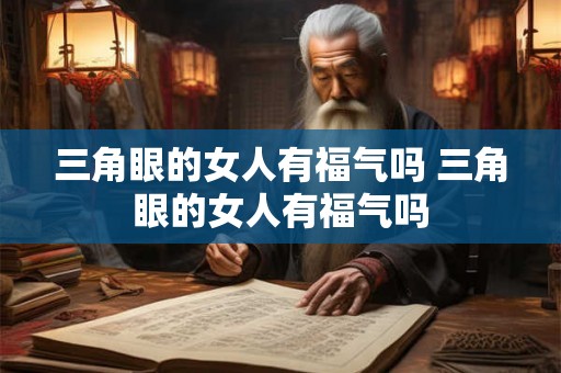 三角眼的女人有福气吗 三角眼的女人有福气吗