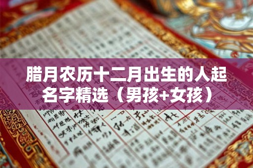 腊月农历十二月出生的人起名字精选（男孩+女孩）