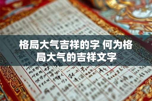 格局大气吉祥的字 何为格局大气的吉祥文字 格局大气吉祥的字 何为格局大气的吉祥文字
