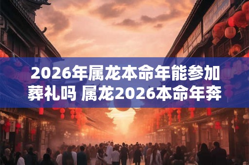 2026年属龙本命年能参加葬礼吗 属龙2026本命年奔丧要注意什么 2026年属龙本命年能参加葬礼吗 属龙2026本命年奔丧要注意什么