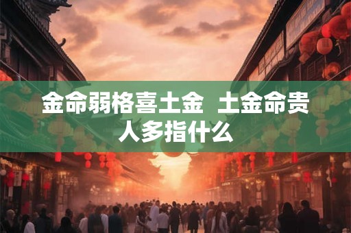 金命弱格喜土金  土金命贵人多指什么