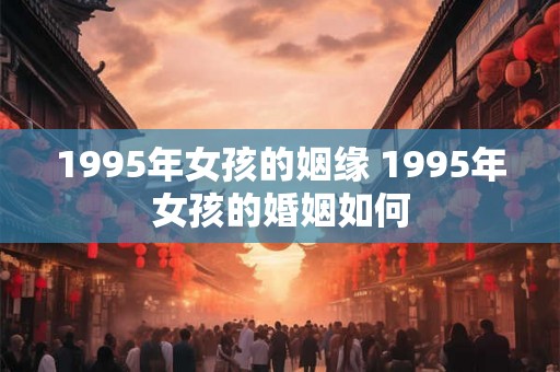 1995年女孩的姻缘 1995年女孩的婚姻如何