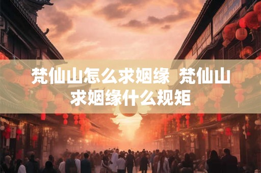 梵仙山怎么求姻缘  梵仙山求姻缘什么规矩