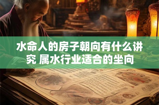 水命人的房子朝向有什么讲究 属水行业适合的坐向