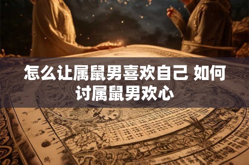 怎么让属鼠男喜欢自己 如何讨属鼠男欢心