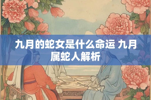 九月的蛇女是什么命运 九月属蛇人解析