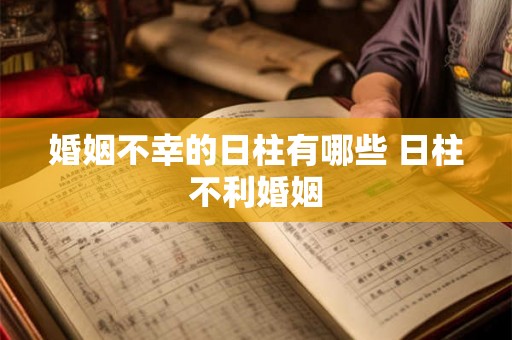 婚姻不幸的日柱有哪些 日柱不利婚姻 婚姻不幸的日柱有哪些 日柱不利婚姻