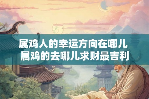 属鸡人的幸运方向在哪儿 属鸡的去哪儿求财最吉利