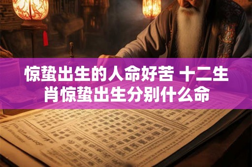 惊蛰出生的人命好苦 十二生肖惊蛰出生分别什么命