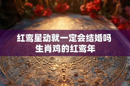 红鸾星动就一定会结婚吗 生肖鸡的红鸾年