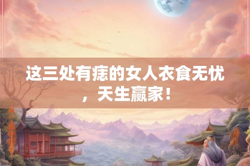 这三处有痣的女人衣食无忧,天生赢家! 这三处有痣的女人衣食无忧,天生赢家!