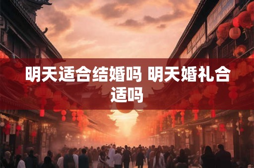 明天适合结婚吗 明天婚礼合适吗 明天适合结婚吗 明天婚礼合适吗