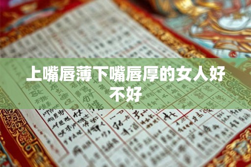 上嘴唇薄下嘴唇厚的女人好不好 上嘴唇薄下嘴唇厚的女人好不好
