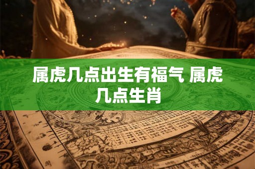 属虎几点出生有福气 属虎几点生肖