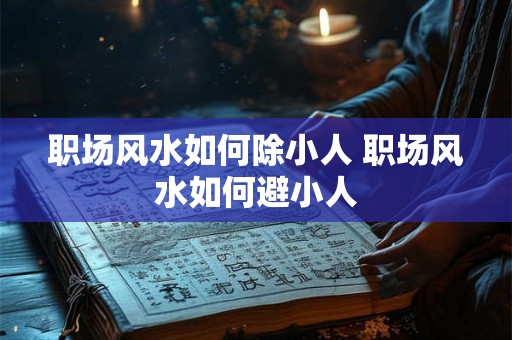 职场风水如何除小人 职场风水如何避小人