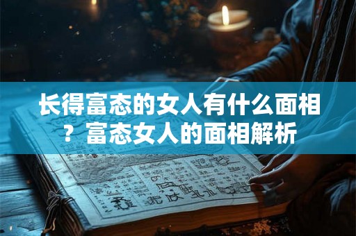 长得富态的女人有什么面相？富态女人的面相解析
