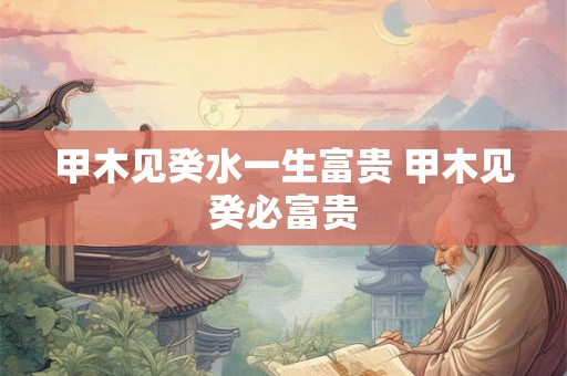 甲木见癸水一生富贵 甲木见癸必富贵