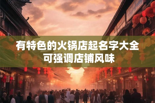 有特色的火锅店起名字大全 可强调店铺风味 有特色的火锅店起名字大全 可强调店铺风味