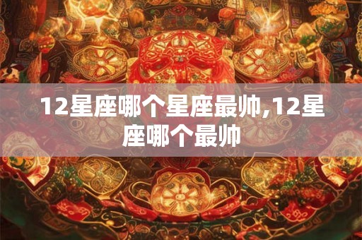 12星座哪个星座最帅,12星座哪个最帅