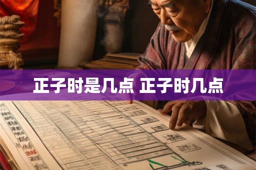 正子时是几点 正子时几点 正子时是几点 正子时几点