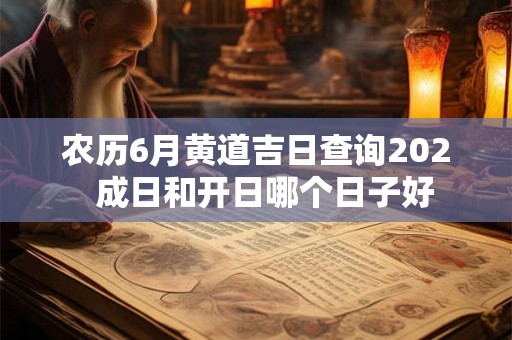农历6月黄道吉日查询202 成日和开日哪个日子好 农历6月黄道吉日查询202 成日和开日哪个日子好