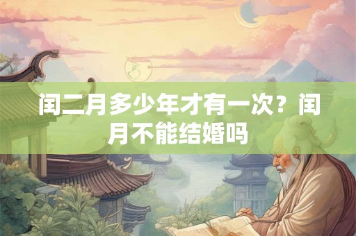 闰二月多少年才有一次?闰月不能结婚吗 闰二月多少年才有一次?闰月不能结婚吗