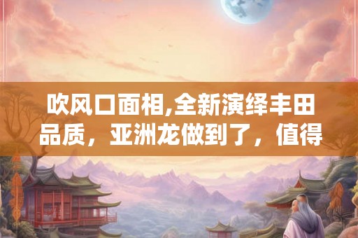 吹风口面相,全新演绎丰田品质,亚洲龙做到了,值得拥有 吹风口面相,全新演绎丰田品质,亚洲龙做到了,值得拥有