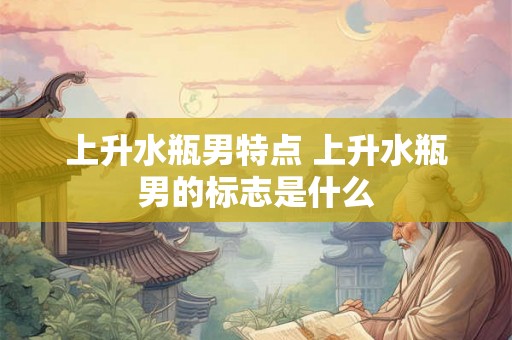 上升水瓶男特点 上升水瓶男的标志是什么