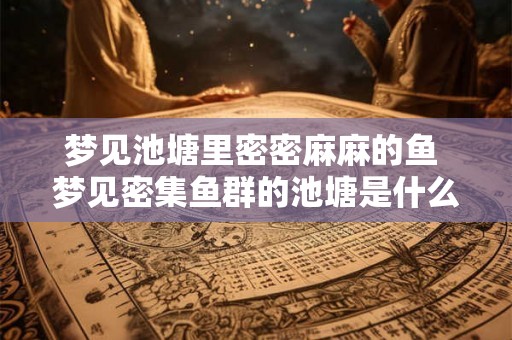 梦见池塘里密密麻麻的鱼 梦见密集鱼群的池塘是什么预示 梦见池塘里密密麻麻的鱼 梦见密集鱼群的池塘是什么预示