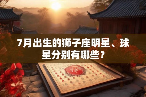 7月出生的狮子座明星、球星分别有哪些？