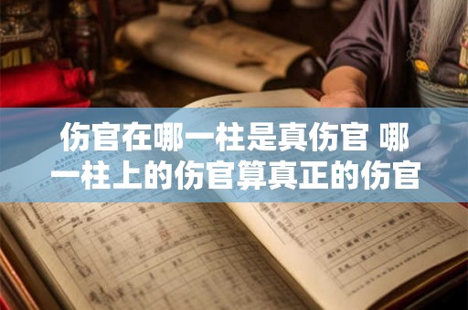 伤官在哪一柱是真伤官 哪一柱上的伤官算真正的伤官