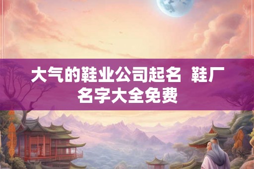 大气的鞋业公司起名  鞋厂名字大全免费
