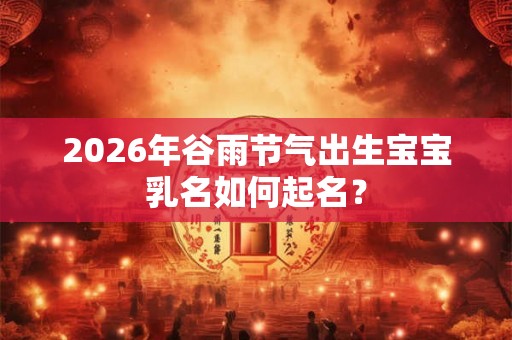 2026年谷雨节气出生宝宝乳名如何起名? 2026年谷雨节气出生宝宝乳名如何起名?