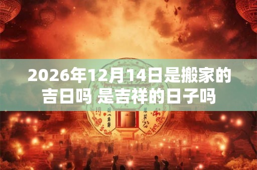 2026年12月14日是搬家的吉日吗 是吉祥的日子吗 2026年12月14日是搬家的吉日吗 是吉祥的日子吗