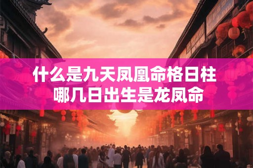 什么是九天凤凰命格日柱 哪几日出生是龙凤命 什么是九天凤凰命格日柱 哪几日出生是龙凤命