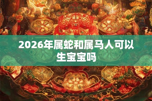 2026年属蛇和属马人可以生宝宝吗