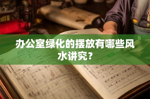 办公室绿化的摆放有哪些风水讲究？