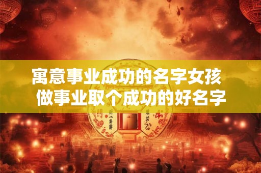 寓意事业成功的名字女孩 做事业取个成功的好名字 寓意事业成功的名字女孩 做事业取个成功的好名字